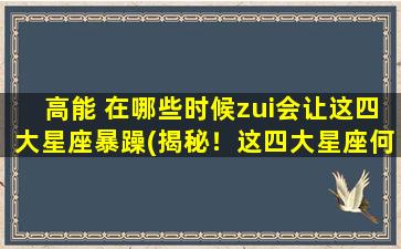 高能 在哪些时候zui会让这四大星座暴躁(揭秘！这四大星座何时zui易被高能*暴怒！)